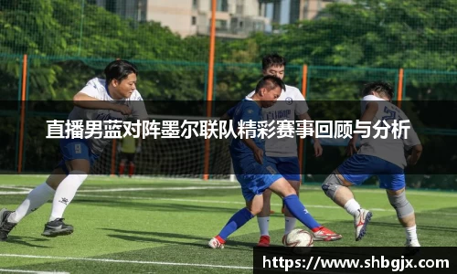 直播男蓝对阵墨尔联队精彩赛事回顾与分析