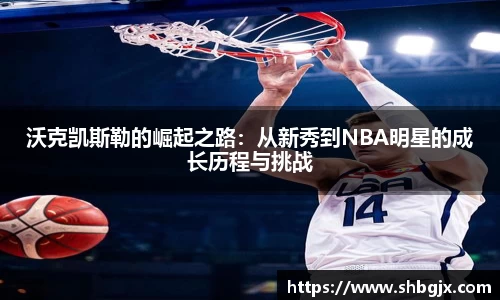 沃克凯斯勒的崛起之路：从新秀到NBA明星的成长历程与挑战