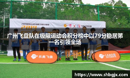 广州飞盘队在极限运动会积分榜中以79分稳居第一名引领全场