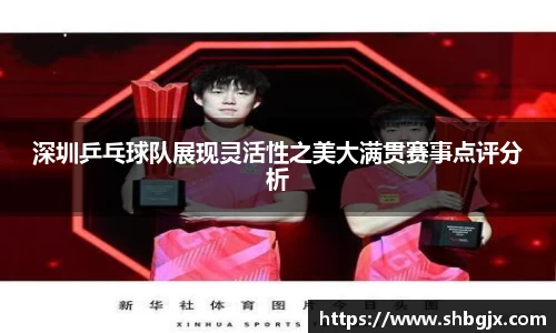 深圳乒乓球队展现灵活性之美大满贯赛事点评分析