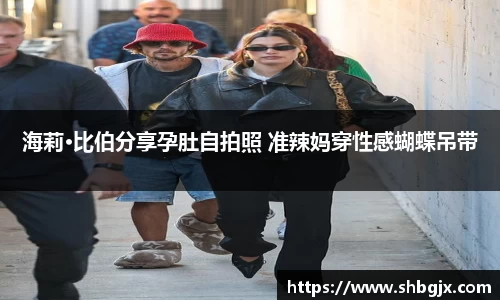 PG国际海莉·比伯分享孕肚自拍照 准辣妈穿性感蝴蝶吊带