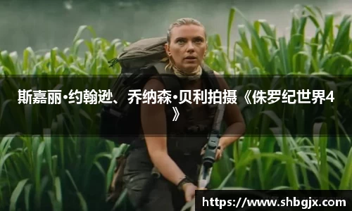 PG国际斯嘉丽·约翰逊、乔纳森·贝利拍摄《侏罗纪世界4》